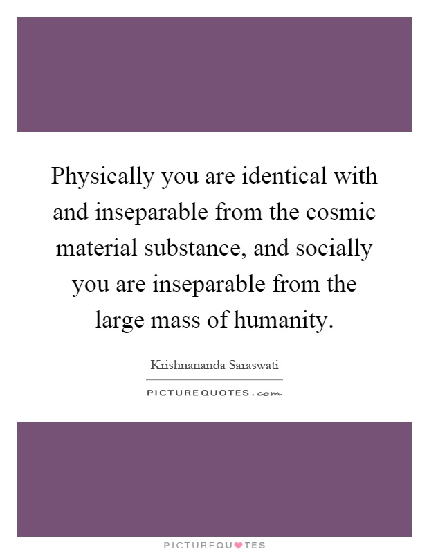 Physically you are identical with and inseparable from the cosmic material substance, and socially you are inseparable from the large mass of humanity Picture Quote #1