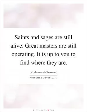 Saints and sages are still alive. Great masters are still operating. It is up to you to find where they are Picture Quote #1