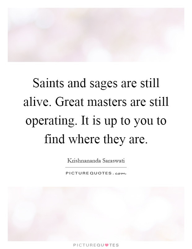 Saints and sages are still alive. Great masters are still operating. It is up to you to find where they are Picture Quote #1