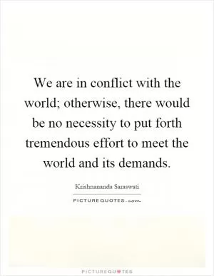 We are in conflict with the world; otherwise, there would be no necessity to put forth tremendous effort to meet the world and its demands Picture Quote #1