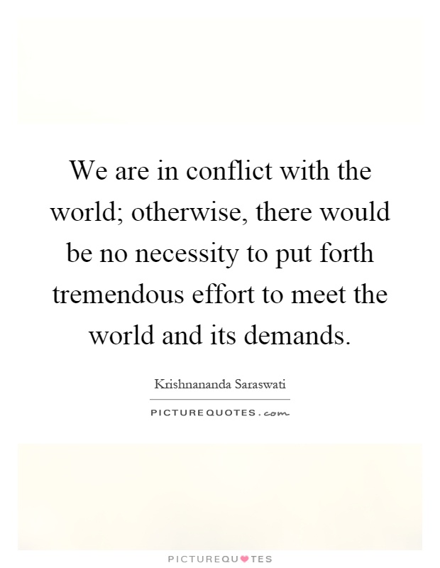 We are in conflict with the world; otherwise, there would be no necessity to put forth tremendous effort to meet the world and its demands Picture Quote #1