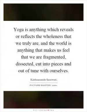 Yoga is anything which reveals or reflects the wholeness that we truly are, and the world is anything that makes us feel that we are fragmented, dissected, cut into pieces and out of tune with ourselves Picture Quote #1