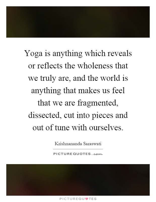 Yoga is anything which reveals or reflects the wholeness that we truly are, and the world is anything that makes us feel that we are fragmented, dissected, cut into pieces and out of tune with ourselves Picture Quote #1