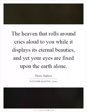 The heaven that rolls around cries aloud to you while it displays its eternal beauties, and yet your eyes are fixed upon the earth alone Picture Quote #1