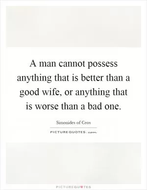 A man cannot possess anything that is better than a good wife, or anything that is worse than a bad one Picture Quote #1