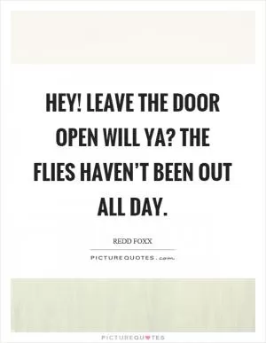 Hey! Leave the door open will ya? The flies haven’t been out all day Picture Quote #1