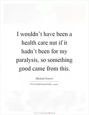 I wouldn’t have been a health care nut if it hadn’t been for my paralysis, so something good came from this Picture Quote #1