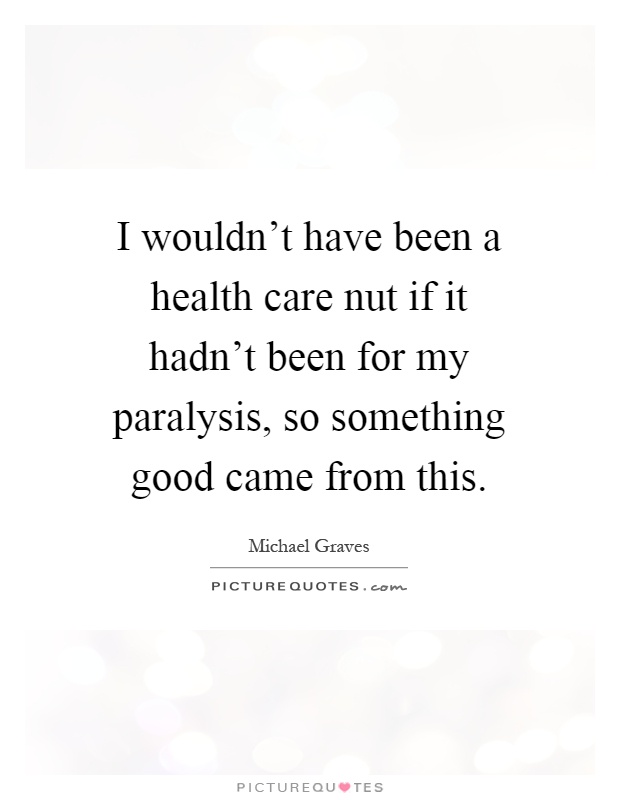 I wouldn't have been a health care nut if it hadn't been for my paralysis, so something good came from this Picture Quote #1