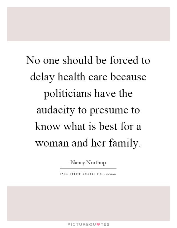 No one should be forced to delay health care because politicians have the audacity to presume to know what is best for a woman and her family Picture Quote #1