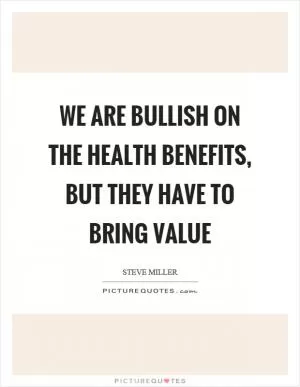 We are bullish on the health benefits, but they have to bring value Picture Quote #1