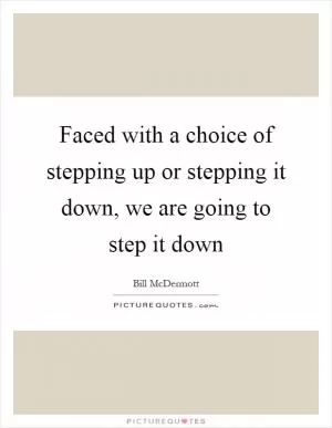 Faced with a choice of stepping up or stepping it down, we are going to step it down Picture Quote #1