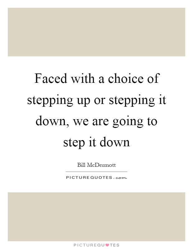 Faced with a choice of stepping up or stepping it down, we are going to step it down Picture Quote #1