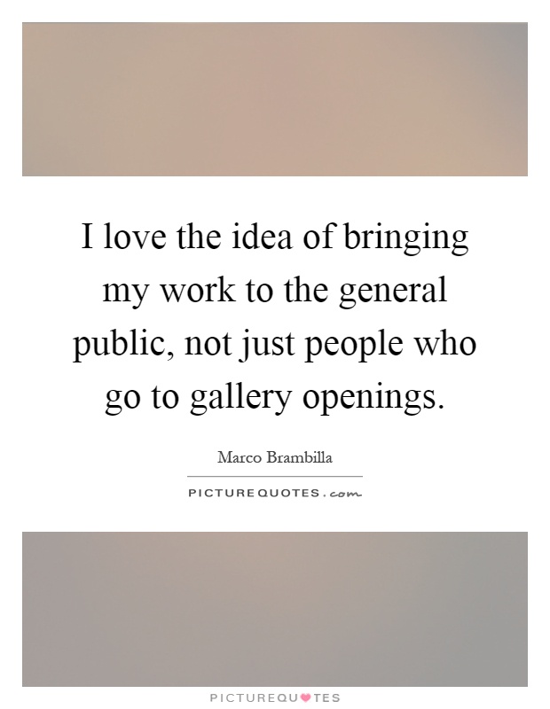 I love the idea of bringing my work to the general public, not just people who go to gallery openings Picture Quote #1
