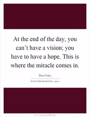 At the end of the day, you can’t have a vision; you have to have a hope. This is where the miracle comes in Picture Quote #1