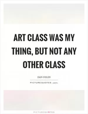 Art class was my thing, but not any other class Picture Quote #1