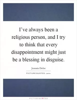 I’ve always been a religious person, and I try to think that every disappointment might just be a blessing in disguise Picture Quote #1