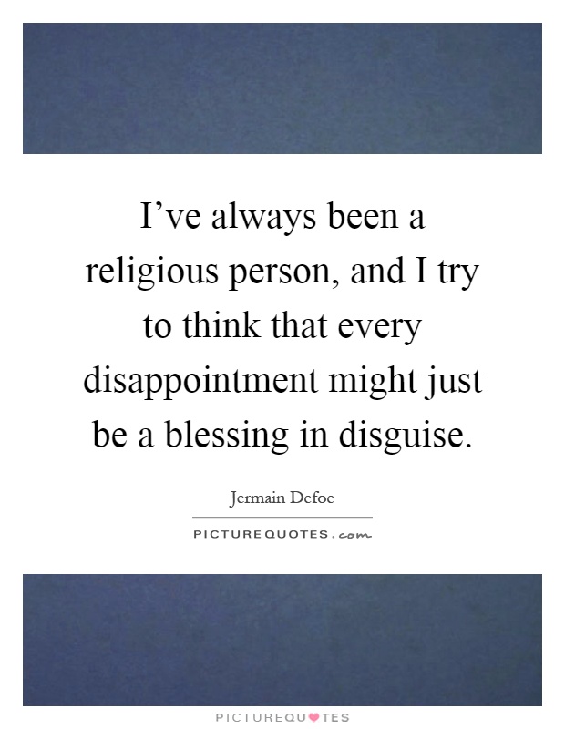I've always been a religious person, and I try to think that every disappointment might just be a blessing in disguise Picture Quote #1