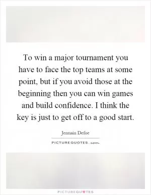 To win a major tournament you have to face the top teams at some point, but if you avoid those at the beginning then you can win games and build confidence. I think the key is just to get off to a good start Picture Quote #1