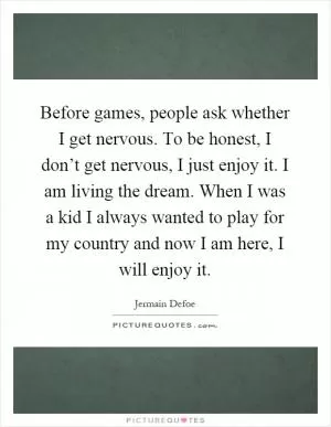 Before games, people ask whether I get nervous. To be honest, I don’t get nervous, I just enjoy it. I am living the dream. When I was a kid I always wanted to play for my country and now I am here, I will enjoy it Picture Quote #1