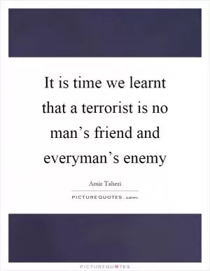 It is time we learnt that a terrorist is no man’s friend and everyman’s enemy Picture Quote #1