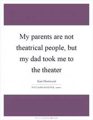 My parents are not theatrical people, but my dad took me to the theater Picture Quote #1