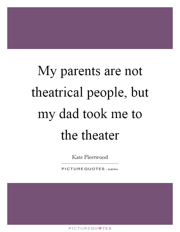 My parents are not theatrical people, but my dad took me to the theater Picture Quote #1