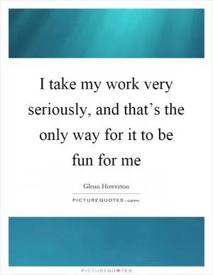 I take my work very seriously, and that’s the only way for it to be fun for me Picture Quote #1