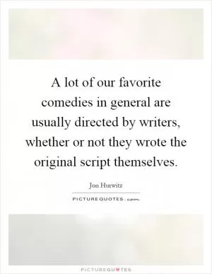 A lot of our favorite comedies in general are usually directed by writers, whether or not they wrote the original script themselves Picture Quote #1
