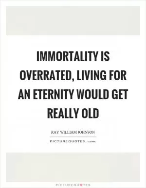 Immortality is overrated, living for an eternity would get really old Picture Quote #1
