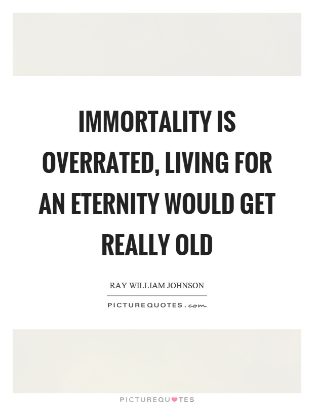 Immortality is overrated, living for an eternity would get really old Picture Quote #1