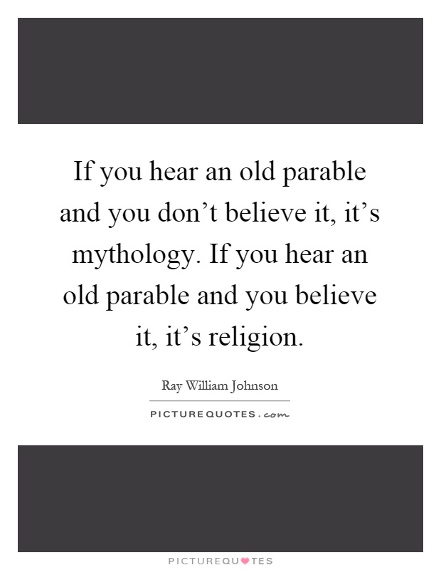 If you hear an old parable and you don't believe it, it's mythology. If you hear an old parable and you believe it, it's religion Picture Quote #1