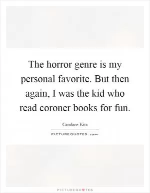 The horror genre is my personal favorite. But then again, I was the kid who read coroner books for fun Picture Quote #1