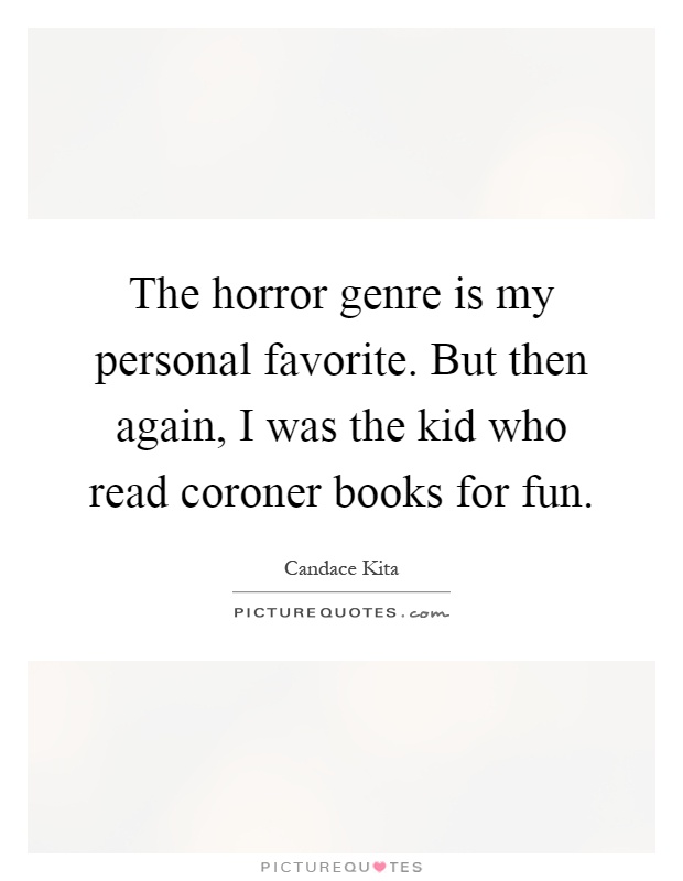 The horror genre is my personal favorite. But then again, I was the kid who read coroner books for fun Picture Quote #1