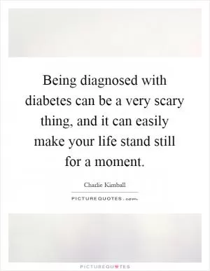 Being diagnosed with diabetes can be a very scary thing, and it can easily make your life stand still for a moment Picture Quote #1