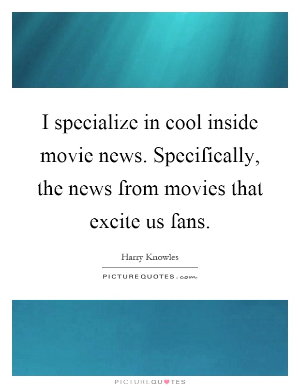 I specialize in cool inside movie news. Specifically, the news from movies that excite us fans Picture Quote #1