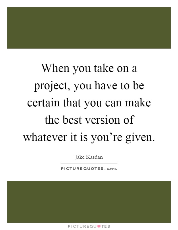 When you take on a project, you have to be certain that you can make the best version of whatever it is you're given Picture Quote #1