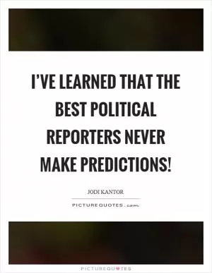 I’ve learned that the best political reporters never make predictions! Picture Quote #1