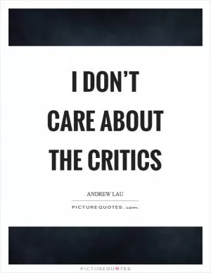 I don’t care about the critics Picture Quote #1