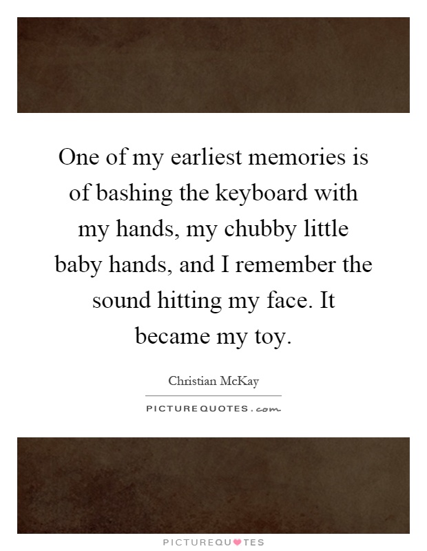 One of my earliest memories is of bashing the keyboard with my hands, my chubby little baby hands, and I remember the sound hitting my face. It became my toy Picture Quote #1