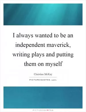 I always wanted to be an independent maverick, writing plays and putting them on myself Picture Quote #1