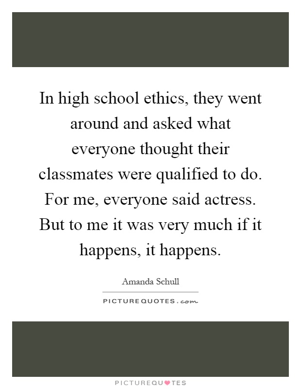In high school ethics, they went around and asked what everyone thought their classmates were qualified to do. For me, everyone said actress. But to me it was very much if it happens, it happens Picture Quote #1