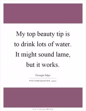 My top beauty tip is to drink lots of water. It might sound lame, but it works Picture Quote #1