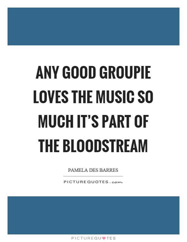 Any good groupie loves the music so much it's part of the bloodstream Picture Quote #1