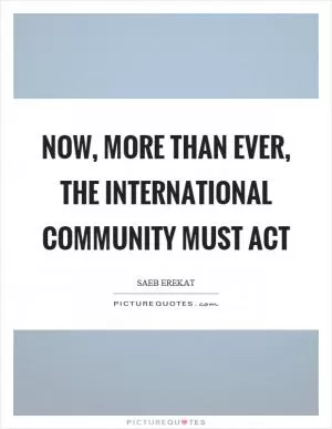 Now, more than ever, the international community must act Picture Quote #1