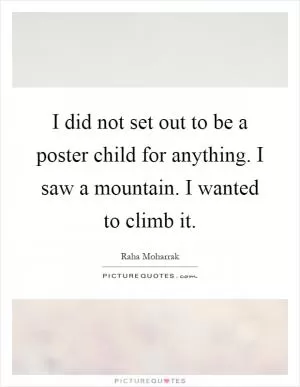 I did not set out to be a poster child for anything. I saw a mountain. I wanted to climb it Picture Quote #1