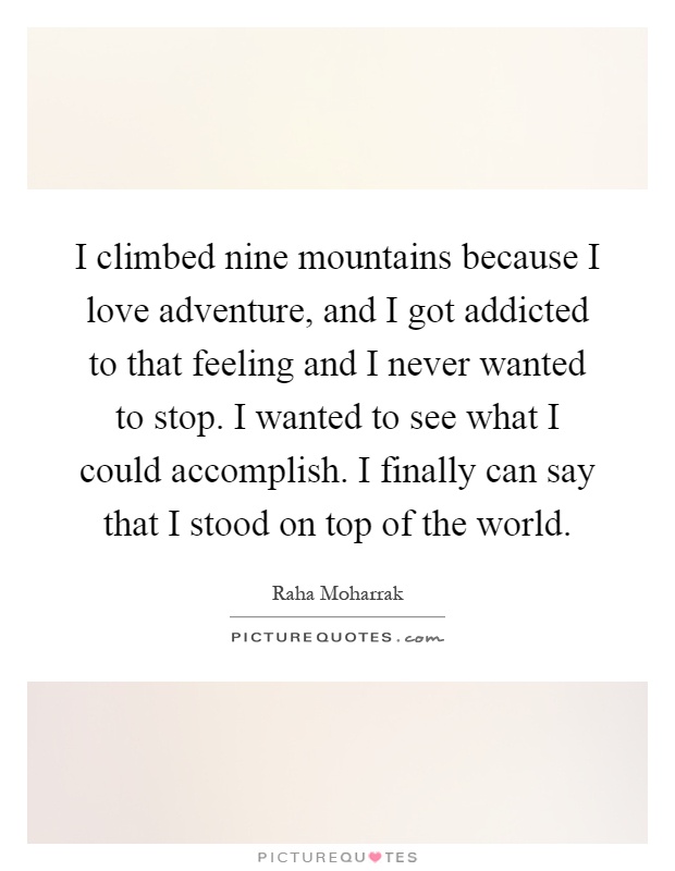 I climbed nine mountains because I love adventure, and I got addicted to that feeling and I never wanted to stop. I wanted to see what I could accomplish. I finally can say that I stood on top of the world Picture Quote #1