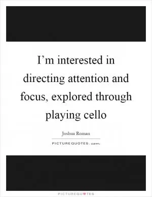I’m interested in directing attention and focus, explored through playing cello Picture Quote #1