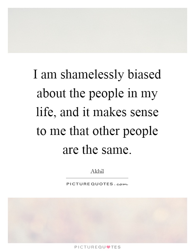 I am shamelessly biased about the people in my life, and it makes sense to me that other people are the same Picture Quote #1