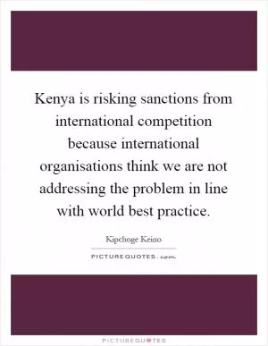 Kenya is risking sanctions from international competition because international organisations think we are not addressing the problem in line with world best practice Picture Quote #1