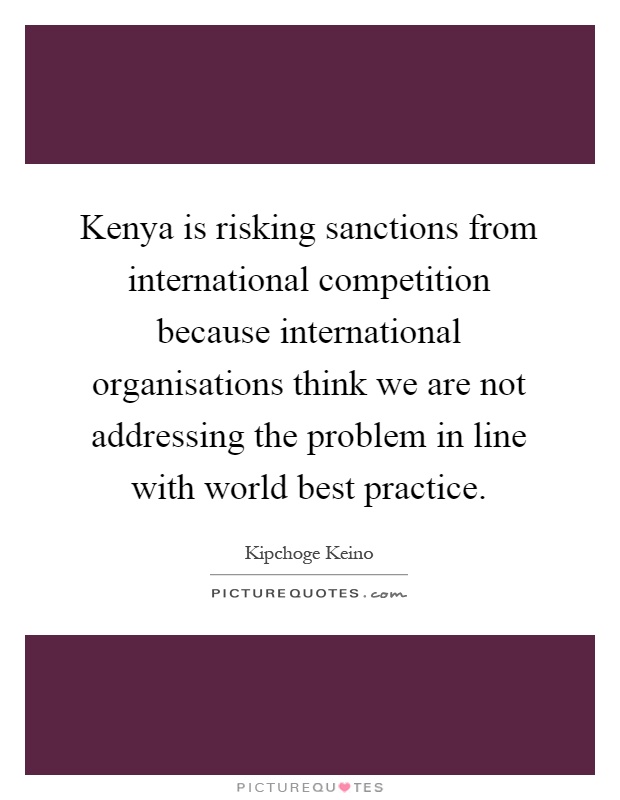 Kenya is risking sanctions from international competition because international organisations think we are not addressing the problem in line with world best practice Picture Quote #1